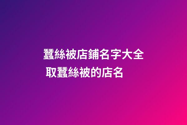 蠶絲被店鋪名字大全 取蠶絲被的店名-第1張-店鋪起名-玄機派